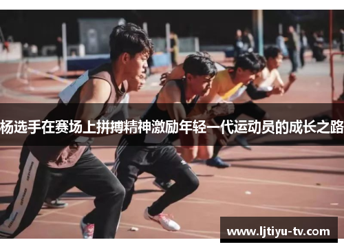 杨选手在赛场上拼搏精神激励年轻一代运动员的成长之路