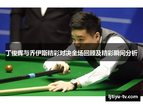 丁俊晖与乔伊斯精彩对决全场回顾及精彩瞬间分析