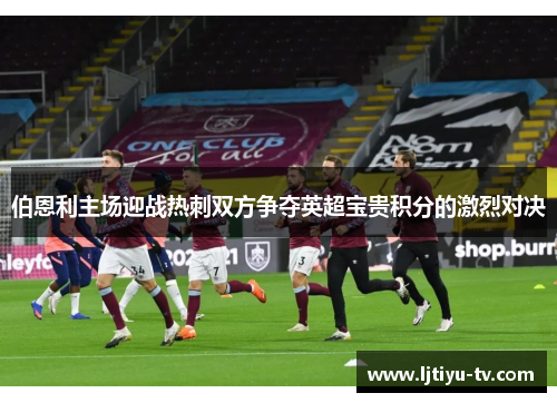伯恩利主场迎战热刺双方争夺英超宝贵积分的激烈对决