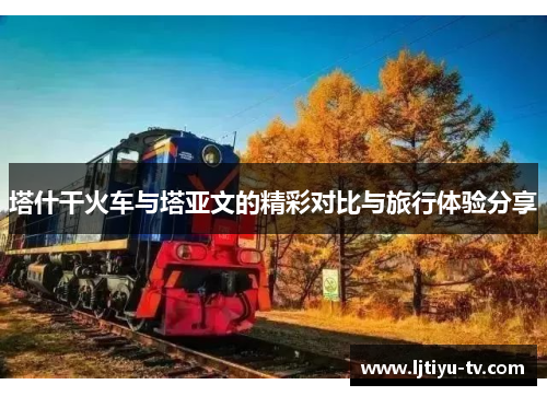 塔什干火车与塔亚文的精彩对比与旅行体验分享