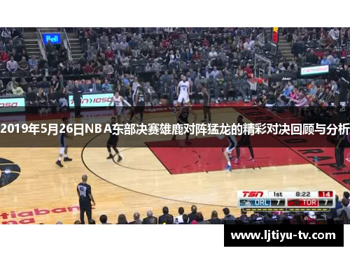 2019年5月26日NBA东部决赛雄鹿对阵猛龙的精彩对决回顾与分析