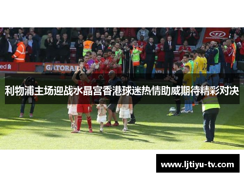 利物浦主场迎战水晶宫香港球迷热情助威期待精彩对决